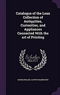 Catalogue of the Loan Collection of Antiquities, Curiosities, and Appliances Connected with the Art of Printing (Hardcover)
