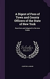 A Digest of Fees of Town and County Officers of the State of New York: Rewritten and Adapted to the New Codes (Hardcover)