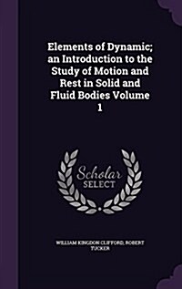 Elements of Dynamic; An Introduction to the Study of Motion and Rest in Solid and Fluid Bodies Volume 1 (Hardcover)