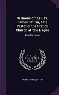 Sermons of the REV. James Saurin, Late Pastor of the French Church at the Hague: From the French (Hardcover)