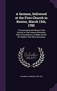 A Sermon, Delivered at the First Church in Boston, March 13th, 1785: : Occasioned by the Return of the Society to Their House of Worship, After Long A (Hardcover)