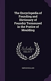 The Encyclopedia of Founding and Dictionary of Foundry Termsused in the Pratice of Moulding (Hardcover)