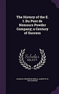 The History of the E. I. Du Pont de Nemours Powder Company; A Century of Success (Hardcover)