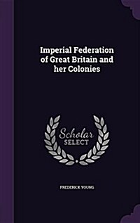 Imperial Federation of Great Britain and Her Colonies (Hardcover)