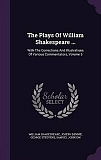 The Plays of William Shakespeare ...: With the Corrections and Illustrations of Various Commentators, Volume 6 (Hardcover)