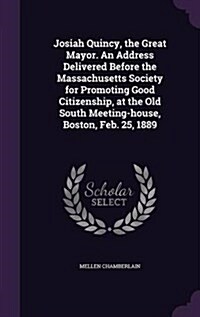 Josiah Quincy, the Great Mayor. an Address Delivered Before the Massachusetts Society for Promoting Good Citizenship, at the Old South Meeting-House, (Hardcover)