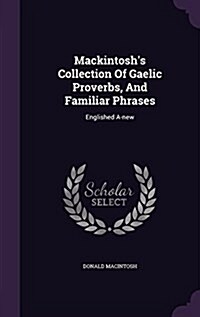 Mackintoshs Collection of Gaelic Proverbs, and Familiar Phrases: Englished A-New (Hardcover)