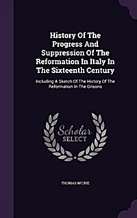 History of the Progress and Suppression of the Reformation in Italy in the Sixteenth Century: Including a Sketch of the History of the Reformation in (Hardcover)