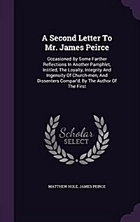 A Second Letter to Mr. James Peirce: Occasioned by Some Farther Reflections in Another Pamphlet, Intitled, the Loyalty, Integrity and Ingenuity of Chu (Hardcover)