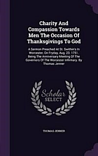 Charity and Compassion Towards Men the Occasion of Thanksgivings to God: A Sermon Preached at St. Swithins in Worcester, on Fryday, Aug. 23. 1751. Be (Hardcover)