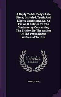 A Reply to Mr. Entys Late Piece, Intituled, Truth and Liberty Consistent, &C. as Far as It Relates to the Controversy Concerning the Trinity. by the (Hardcover)
