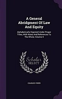 A General Abridgment of Law and Equity: Alphabetically Digested Under Proper Titles, with Notes and References to the Whole, Volume 4 (Hardcover)