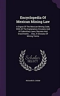 Encyclopedia of Mexican Mining Law: A Digest of the Mexican Mining Code, with All the Explanatory Circulars and All Subsidiary Laws, Decrees and Enact (Hardcover)