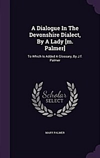 A Dialogue in the Devonshire Dialect, by a Lady [M. Palmer]: To Which Is Added a Glossary, by J.F. Palmer (Hardcover)