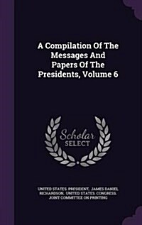 A Compilation of the Messages and Papers of the Presidents, Volume 6 (Hardcover)