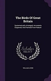 The Birds of Great Britain: Systematically Arranged, Accurately Engraved, and Painted from Nature (Hardcover)