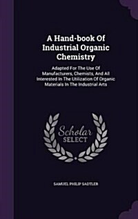 A Hand-Book of Industrial Organic Chemistry: Adapted for the Use of Manufacturers, Chemists, and All Interested in the Utilization of Organic Material (Hardcover)