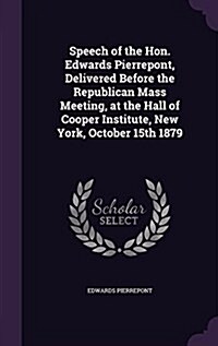 Speech of the Hon. Edwards Pierrepont, Delivered Before the Republican Mass Meeting, at the Hall of Cooper Institute, New York, October 15th 1879 (Hardcover)
