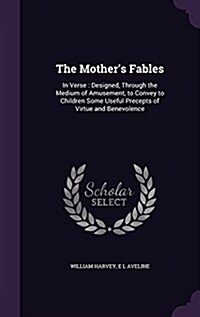 The Mothers Fables: In Verse: Designed, Through the Medium of Amusement, to Convey to Children Some Useful Precepts of Virtue and Benevole (Hardcover)