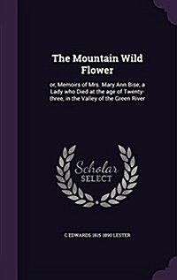 The Mountain Wild Flower: Or, Memoirs of Mrs. Mary Ann Bise, a Lady Who Died at the Age of Twenty-Three, in the Valley of the Green River (Hardcover)