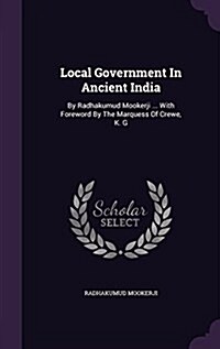 Local Government in Ancient India: By Radhakumud Mookerji ... with Foreword by the Marquess of Crewe, K. G (Hardcover)