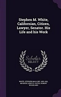 Stephen M. White, Californian, Citizen, Lawyer, Senator. His Life and His Work (Hardcover)