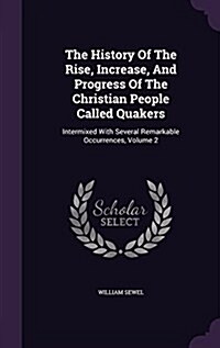 The History of the Rise, Increase, and Progress of the Christian People Called Quakers: Intermixed with Several Remarkable Occurrences, Volume 2 (Hardcover)