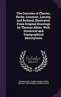 The Counties of Chester, Derby, Leicester, Lincoln, and Rutland, Illustrated. from Original Drawings by Thomas Allom. with Historical and Topographica (Hardcover)