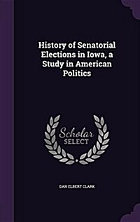 History of Senatorial Elections in Iowa, a Study in American Politics (Hardcover)