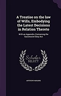 A Treatise on the Law of Wills, Embodying the Latest Decisions in Relation Thereto: With an Appendix, Containing the Succession Duty ACT (Hardcover)