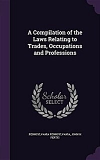 A Compilation of the Laws Relating to Trades, Occupations and Professions (Hardcover)