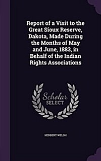 Report of a Visit to the Great Sioux Reserve, Dakota, Made During the Months of May and June, 1883, in Behalf of the Indian Rights Associations (Hardcover)