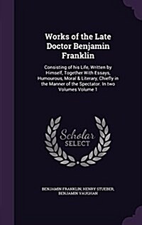 Works of the Late Doctor Benjamin Franklin: Consisting of His Life, Written by Himself, Together with Essays, Humourous, Moral & Literary, Chiefly in (Hardcover)