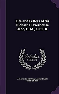 Life and Letters of Sir Richard Claverhouse Jebb, O. M., Litt. D. (Hardcover)