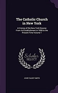 The Catholic Church in New York: A History of the New York Diocese from Its Establishment in 1808 to the Present Time Volume 1 (Hardcover)