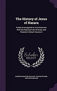 The History of Jesus of Nazara: Freely Investigated in Its Connection with the National Life of Israel, and Related in Detail Volume 6 (Hardcover)