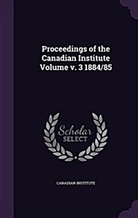 Proceedings of the Canadian Institute Volume V. 3 1884/85 (Hardcover)