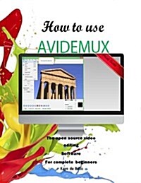 How to Use Avidemux: The Open Source Video Editing Sofware for Complete Beginners (Paperback)