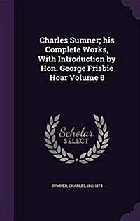 Charles Sumner; His Complete Works, with Introduction by Hon. George Frisbie Hoar Volume 8 (Hardcover)