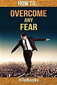 How to Overcome Any Fear: 25 Great Ways to Defeat Anxiety and Become Fearless (Paperback)