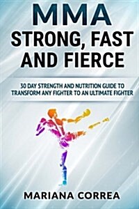 Mma Strong, Fast and Fierce: A 30 Day Strength and Nutrition Guide to Transform Any Fighter Into an Ultimate Fighter (Paperback)