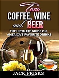 Tea, Coffee, Wine and Beer: The Ultimate Guide on Americas Favorite Drinks (Paperback)