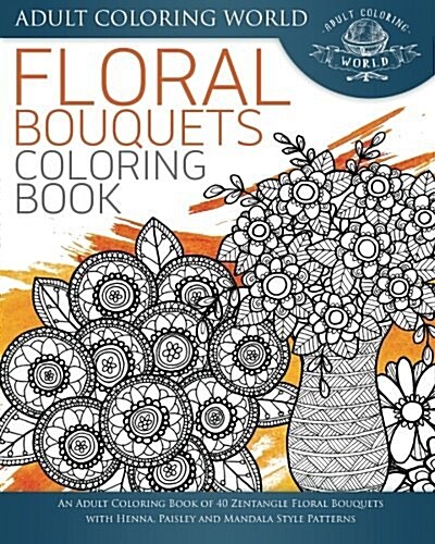 Floral Bouquets Coloring Book: An Adult Coloring Book of 40 Zentangle Floral Bouquets with Henna, Paisley and Mandala Style Patterns (Paperback)