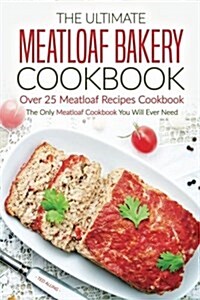 The Ultimate Meatloaf Bakery Cookbook - Over 25 Meatloaf Recipes Cookbook: The Only Meatloaf Cookbook You Will Ever Need (Paperback)