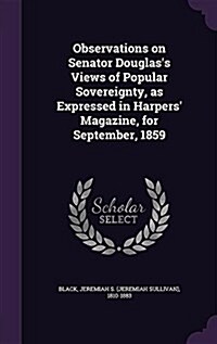 Observations on Senator Douglass Views of Popular Sovereignty, as Expressed in Harpers Magazine, for September, 1859 (Hardcover)