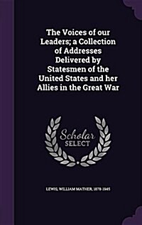 The Voices of Our Leaders; A Collection of Addresses Delivered by Statesmen of the United States and Her Allies in the Great War (Hardcover)