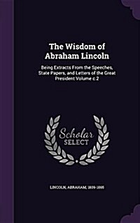 The Wisdom of Abraham Lincoln: Being Extracts from the Speeches, State Papers, and Letters of the Great President Volume C.2 (Hardcover)