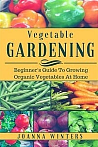 Vegetable Gardening: Beginners Guide to Growing Vegetables at Home (Paperback)