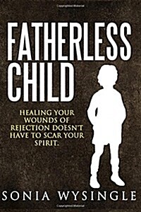 Fatherless Child: Healing Your Wounds of Rejection Doesnt Have to Scar Your Spirit (Paperback)