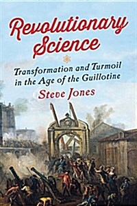 Revolutionary Science: Transformation and Turmoil in the Age of the Guillotine (Hardcover)